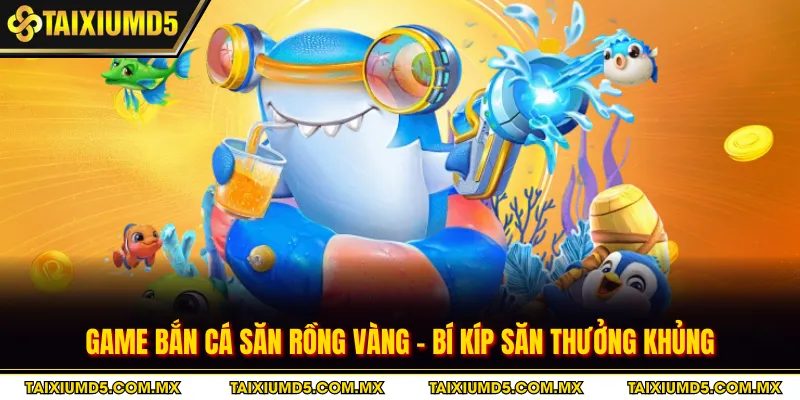 Game Bắn Cá Săn Rồng Vàng - Bí Kíp Săn Thưởng Khủng